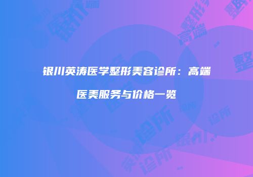 银川英涛医学整形美容诊所：高端医美服务与价格一览