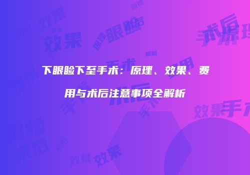 下眼睑下至手术：原理、效果、费用与术后注意事项全解析