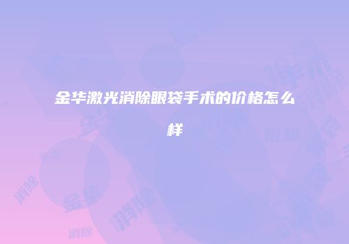 金华激光消除眼袋手术的价格怎么样