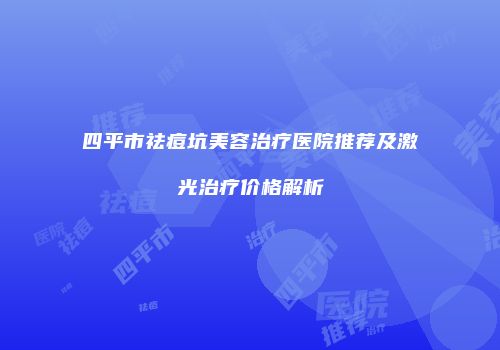 四平市祛痘坑美容治疗医院推荐及激光治疗价格解析