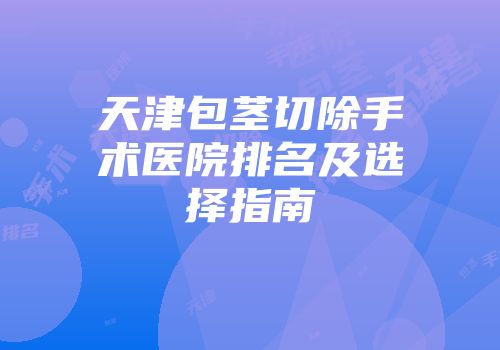 天津包茎切除手术医院排名及选择指南