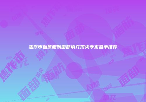 焦作市自体脂肪面部填充顶尖专家名单推荐