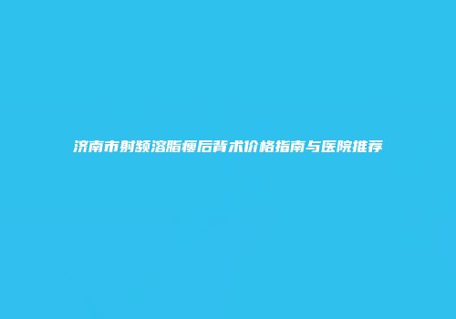 济南市射频溶脂瘦后背术价格指南与医院推荐