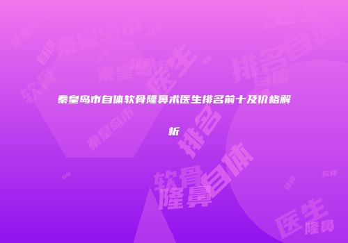 秦皇岛市自体软骨隆鼻术医生排名前十及价格解析