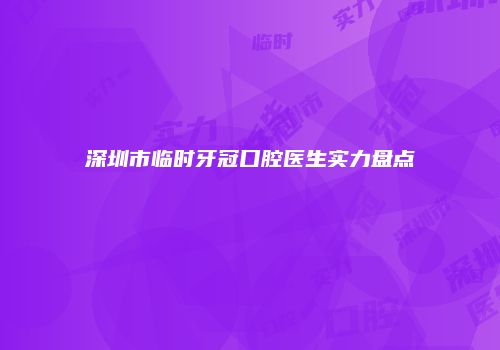 深圳市临时牙冠口腔医生实力盘点