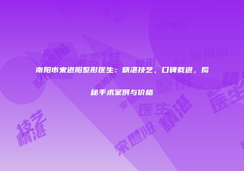 南阳市宋道阳整形医生：精湛技艺，口碑载道，揭秘手术案例与价格