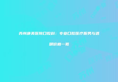 苏州康美医院口腔科：专业口腔医疗服务与透明价格一览