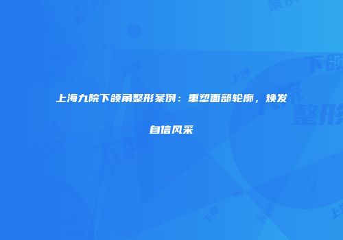 上海九院下颌角整形案例：重塑面部轮廓，焕发自信风采