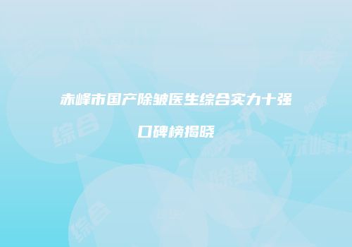 赤峰市国产除皱医生综合实力十强口碑榜揭晓