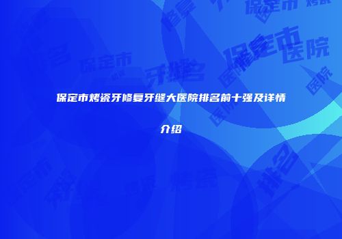 保定市烤瓷牙修复牙缝大医院排名前十强及详情介绍
