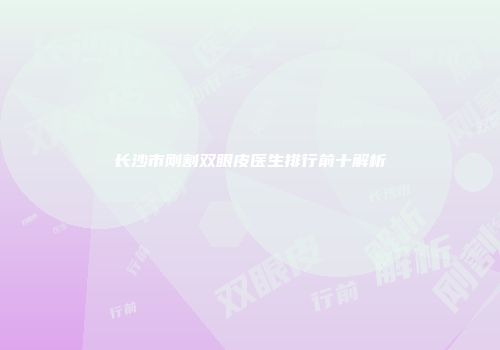 长沙市刚割双眼皮医生排行前十解析