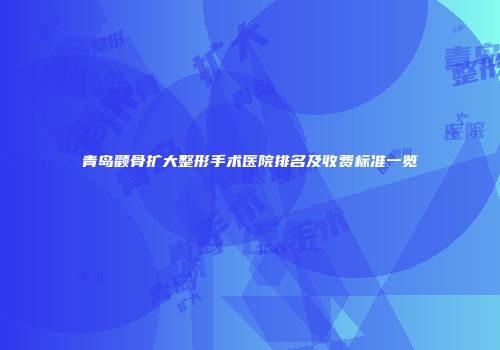 青岛颧骨扩大整形手术医院排名及收费标准一览