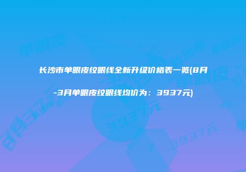 长沙市单眼皮纹眼线全新升级价格表一览(8月-3月单眼皮纹眼线均价为：3937元)