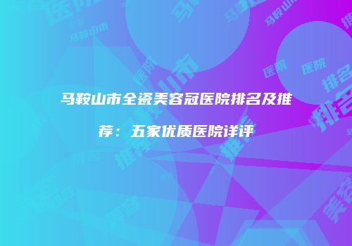 马鞍山市全瓷美容冠医院排名及推荐：五家优质医院详评