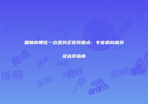 盘锦市腰往一边歪纠正医院盘点：专业机构推荐及选择指南