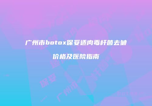 广州市botox保妥适肉毒杆菌去皱价格及医院指南
