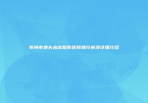 忻州市鼻头抬高整形医院排行榜及详细介绍