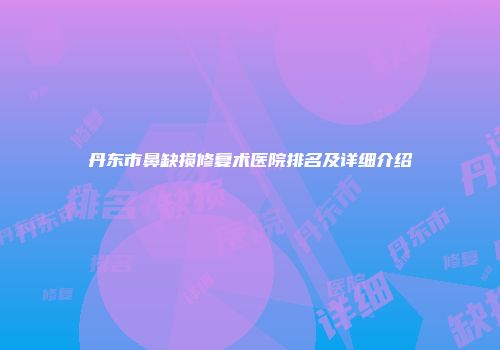 丹东市鼻缺损修复术医院排名及详细介绍