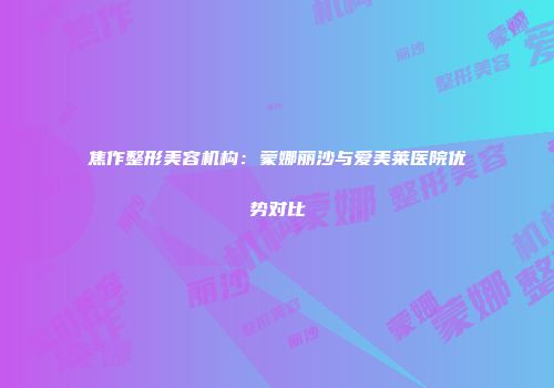 焦作整形美容机构：蒙娜丽沙与爱美莱医院优势对比