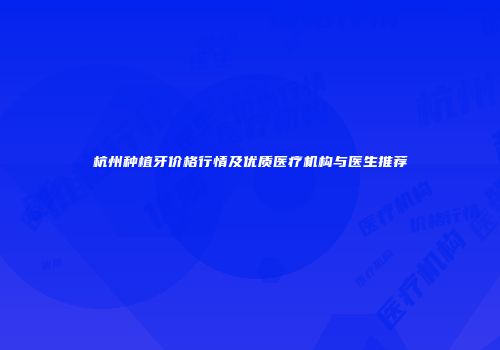 杭州种植牙价格行情及优质医疗机构与医生推荐