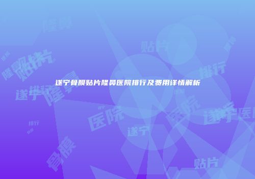 遂宁骨膜贴片隆鼻医院排行及费用详情解析