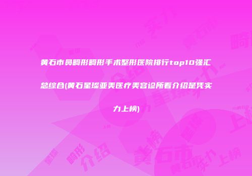 黄石市鼻畸形畸形手术整形医院排行top10强汇总综合(黄石星璨亚美医疗美容诊所看介绍是凭实力上榜)