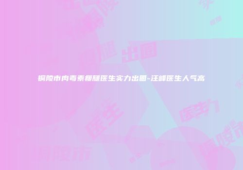 铜陵市肉毒素瘦腿医生实力出圈-汪峰医生人气高