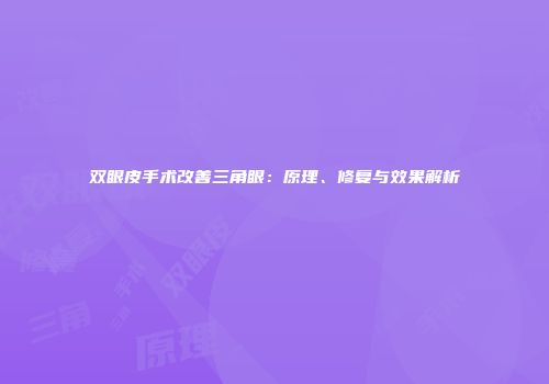 双眼皮手术改善三角眼：原理、修复与效果解析