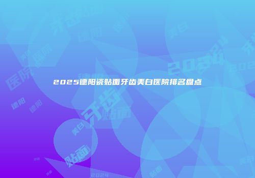 2025德阳瓷贴面牙齿美白医院排名盘点