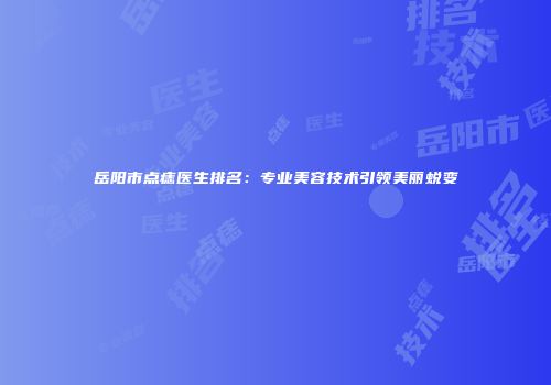 岳阳市点痣医生排名：专业美容技术引领美丽蜕变