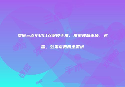 娄底三点小切口双眼皮手术：术前注意事项、过程、效果与费用全解析