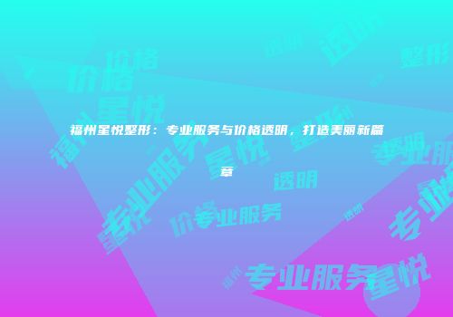 福州星悦整形：专业服务与价格透明，打造美丽新篇章