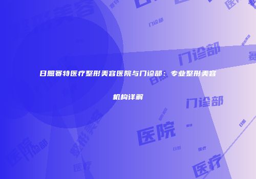 日照赛特医疗整形美容医院与门诊部：专业整形美容机构详解