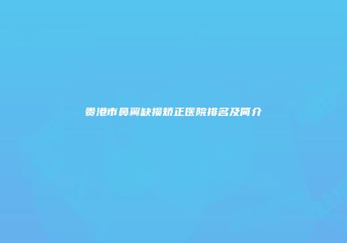 贵港市鼻翼缺损矫正医院排名及简介