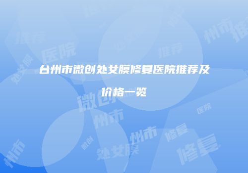 台州市微创处女膜修复医院推荐及价格一览
