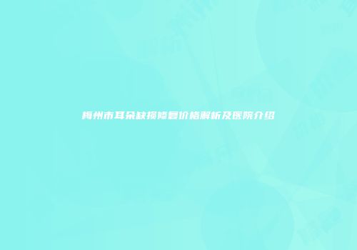 梅州市耳朵缺损修复价格解析及医院介绍