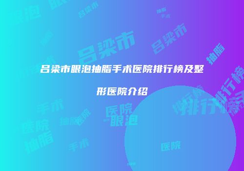 吕梁市眼泡抽脂手术医院排行榜及整形医院介绍