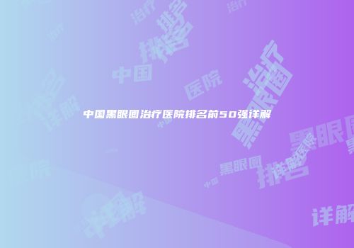中国黑眼圈治疗医院排名前50强详解