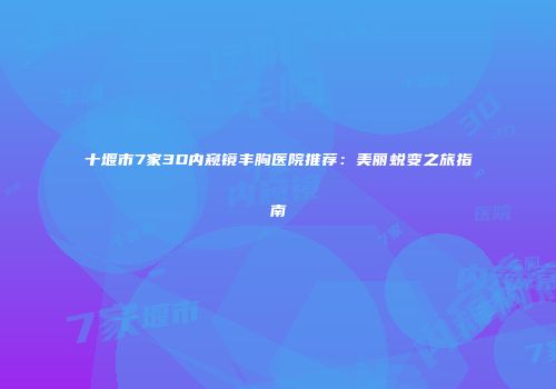 十堰市7家3D内窥镜丰胸医院推荐：美丽蜕变之旅指南