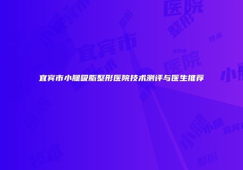 宜宾市小腿吸脂整形医院技术测评与医生推荐