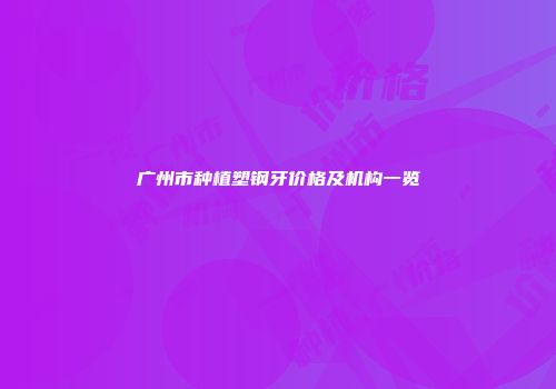广州市种植塑钢牙价格及机构一览