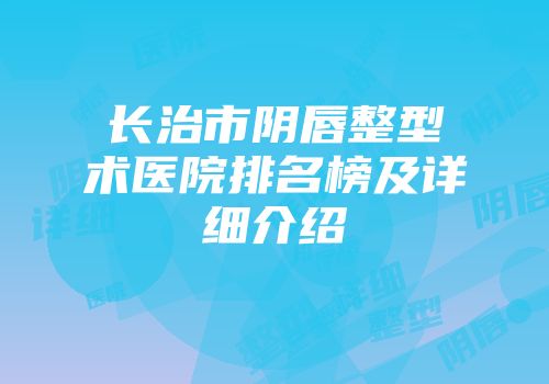 长治市阴唇整型术医院排名榜及详细介绍