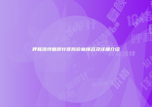 呼和浩特复颜针医院价格排名及详细介绍