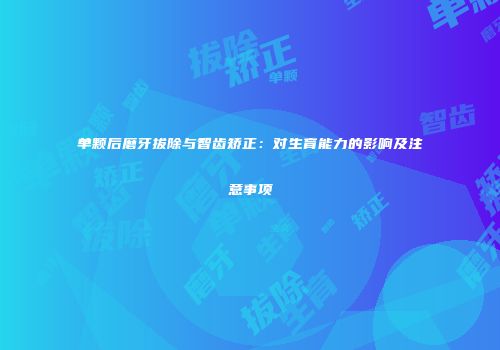 单颗后磨牙拔除与智齿矫正：对生育能力的影响及注意事项