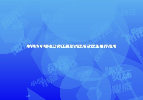 荆州市小腿电动负压吸脂术医院及医生推荐指南