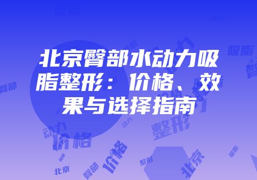 北京臀部水动力吸脂整形：价格、效果与选择指南