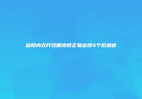 益阳内双开双眼皮矫正易出现4个后遗症