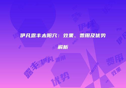伊凡露丰太阳穴：效果、费用及优势解析