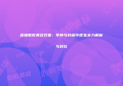 深圳整形美容双星：李婷与刘丽华医生实力解析与对比