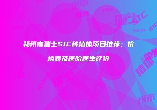 赣州市瑞士SIC种植体项目推荐：价格表及医院医生评价